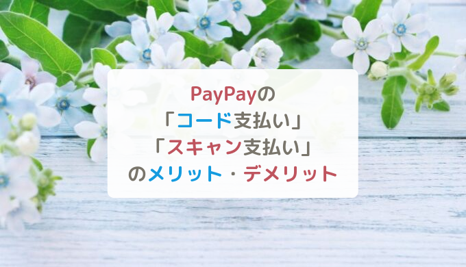 PayPayの「コード支払い」「スキャン支払い」のメリット・デメリットを知って決済方法と使い方をマスターしよう